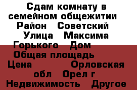 Сдам комнату в семейном общежитии › Район ­ Советский › Улица ­ Максима Горького › Дом ­ 117 › Общая площадь ­ 18 › Цена ­ 6 500 - Орловская обл., Орел г. Недвижимость » Другое   